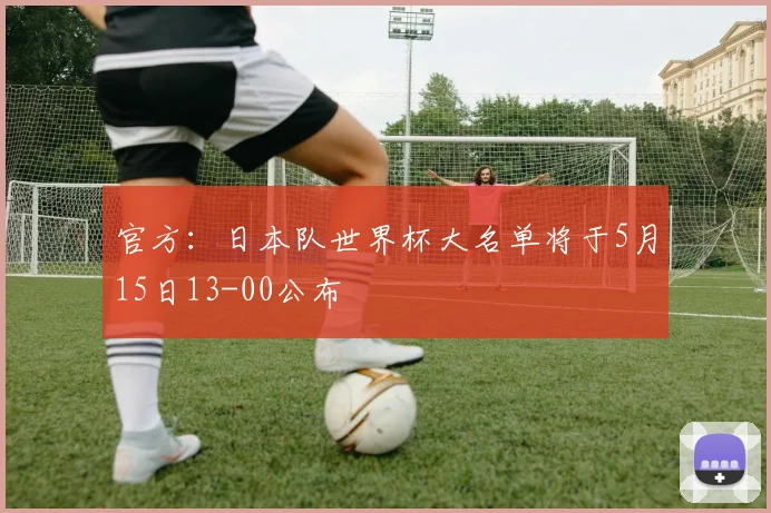 官方：日本队世界杯大名单将于5月15日13-00公布