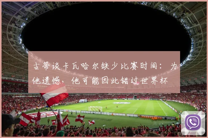 古蒂谈卡瓦哈尔缺少比赛时间：为他遗憾，他可能因此错过世界杯