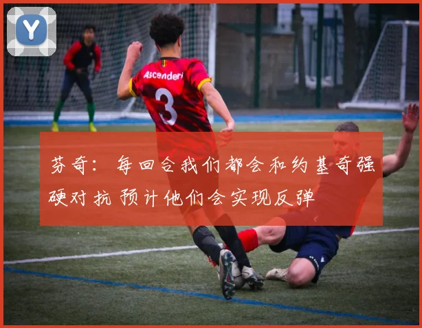 芬奇：每回合我们都会和约基奇强硬对抗 预计他们会实现反弹