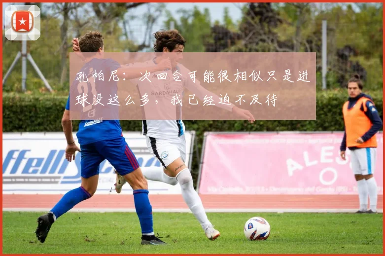 孔帕尼：次回合可能很相似只是进球没这么多，我已经迫不及待