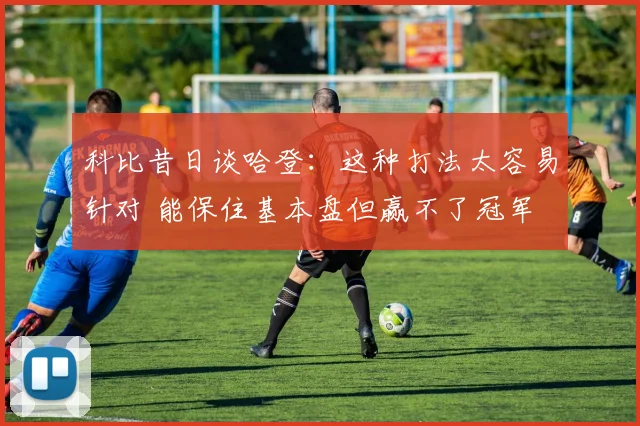 科比昔日谈哈登：这种打法太容易针对 能保住基本盘但赢不了冠军