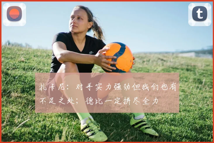扎卡尼：对手实力强劲但我们也有不足之处；德比一定拼尽全力