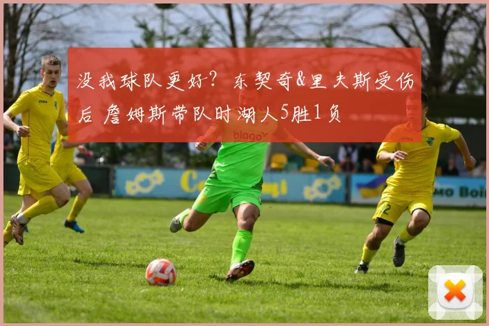 没我球队更好？东契奇&里夫斯受伤后 詹姆斯带队时湖人5胜1负