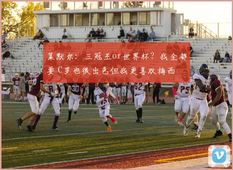 莱默尔：三冠王or世界杯？我全都要 C罗也很出色但我更喜欢梅西