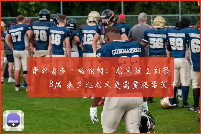 费尔南多·略伦特：尤文该立刻签下B席 米兰比尤文更需要格雷茨卡