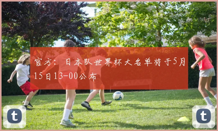 官方：日本队世界杯大名单将于5月15日13-00公布