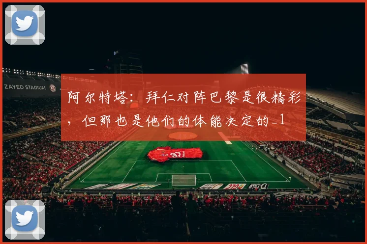 阿尔特塔：拜仁对阵巴黎是很精彩，但那也是他们的体能决定的_1