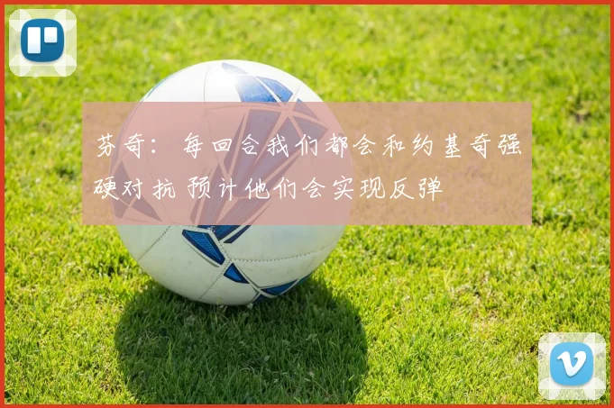 芬奇：每回合我们都会和约基奇强硬对抗 预计他们会实现反弹
