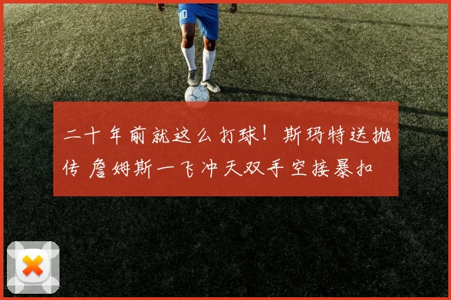 二十年前就这么打球！斯玛特送抛传 詹姆斯一飞冲天双手空接暴扣