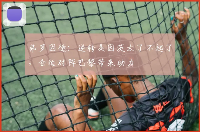 弗罗因德：逆转美因茨太了不起了，会给对阵巴黎带来动力