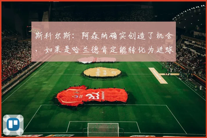 斯科尔斯：阿森纳确实创造了机会，如果是哈兰德肯定能转化为进球