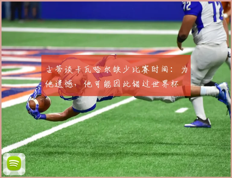 古蒂谈卡瓦哈尔缺少比赛时间：为他遗憾，他可能因此错过世界杯