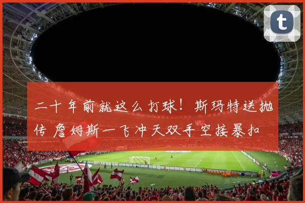 二十年前就这么打球！斯玛特送抛传 詹姆斯一飞冲天双手空接暴扣
