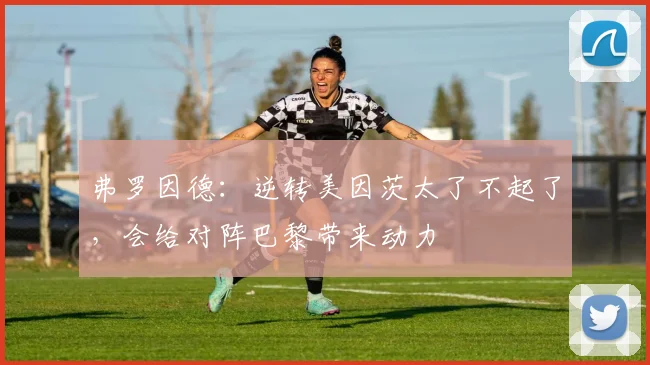 弗罗因德：逆转美因茨太了不起了，会给对阵巴黎带来动力